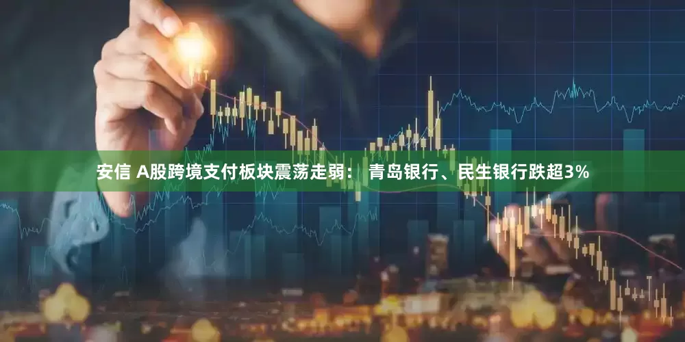安信 A股跨境支付板块震荡走弱： 青岛银行、民生银行跌超3%