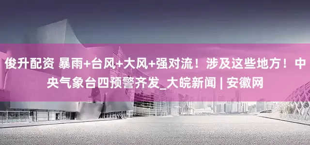 俊升配资 暴雨+台风+大风+强对流！涉及这些地方！中央气象台四预警齐发_大皖新闻 | 安徽网