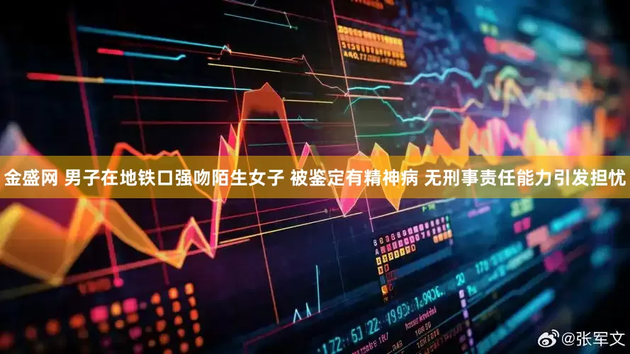 金盛网 男子在地铁口强吻陌生女子 被鉴定有精神病 无刑事责任能力引发担忧