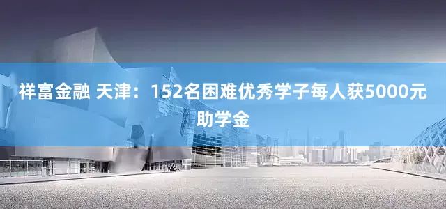祥富金融 天津：152名困难优秀学子每人获5000元助学金