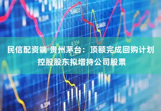民信配资端 贵州茅台：顶额完成回购计划 控股股东拟增持公司股票