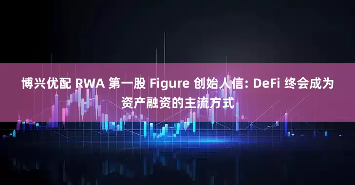 博兴优配 RWA 第一股 Figure 创始人信: DeFi 终会成为资产融资的主流方式