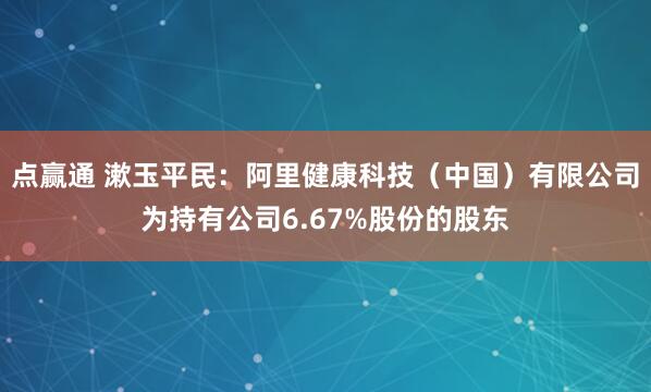 点赢通 漱玉平民：阿里健康科技（中国）有限公司为持有公司6.67%股份的股东