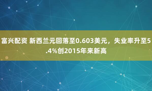 富兴配资 新西兰元回落至0.603美元，失业率升至5.4%创2015年来新高