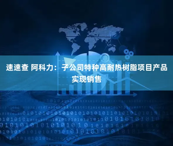 速速查 阿科力：子公司特种高耐热树脂项目产品实现销售