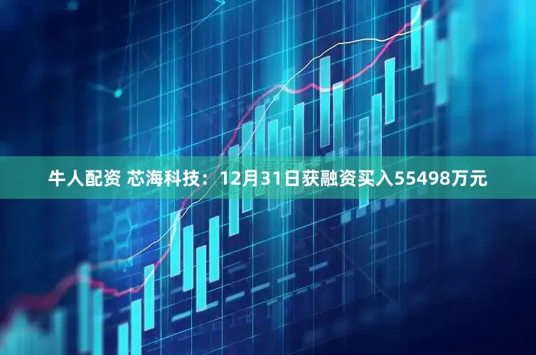 牛人配资 芯海科技：12月31日获融资买入55498万元
