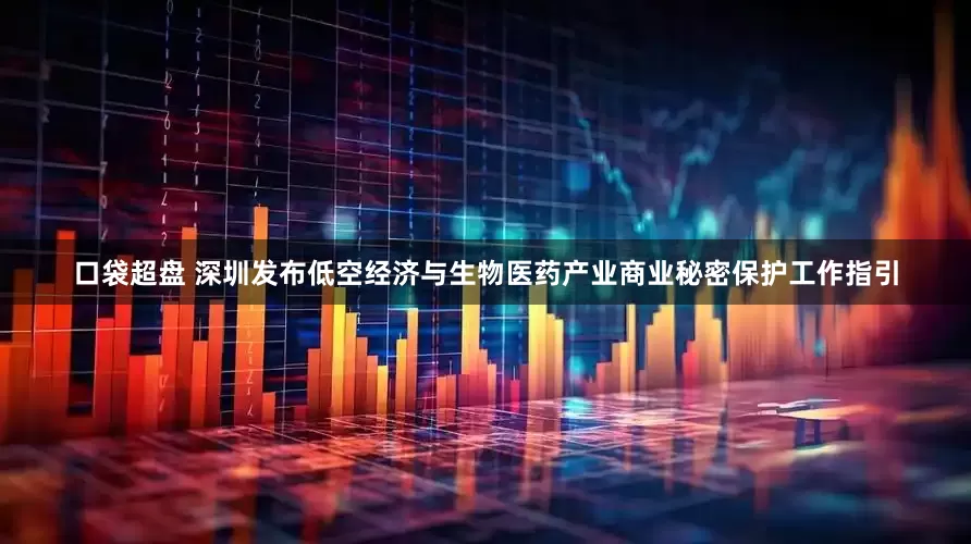 口袋超盘 深圳发布低空经济与生物医药产业商业秘密保护工作指引