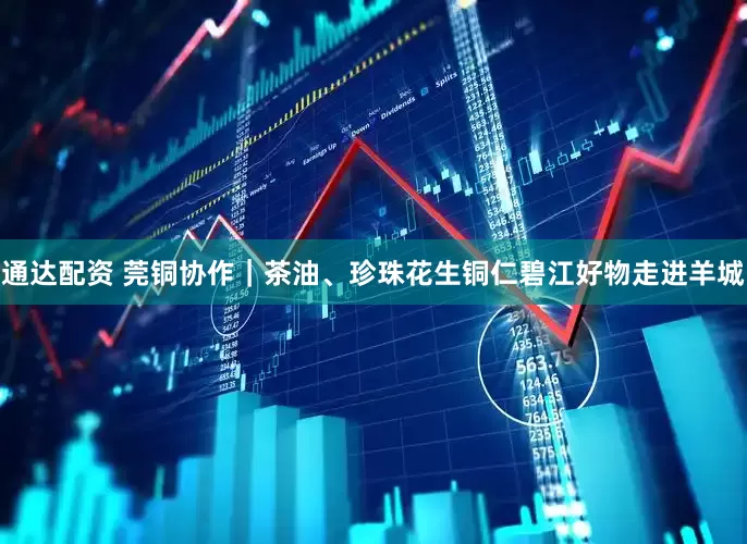 通达配资 莞铜协作｜茶油、珍珠花生铜仁碧江好物走进羊城