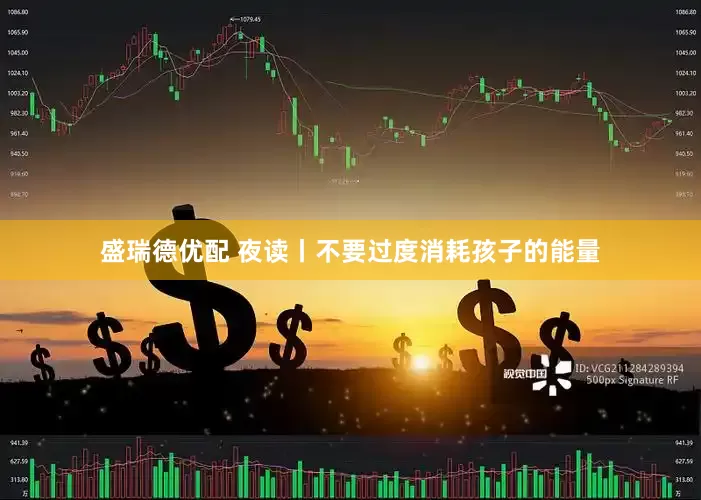 盛瑞德优配 夜读丨不要过度消耗孩子的能量
