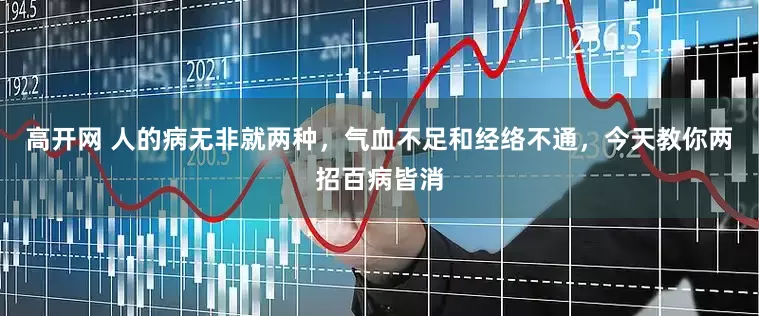高开网 人的病无非就两种，气血不足和经络不通，今天教你两招百病皆消